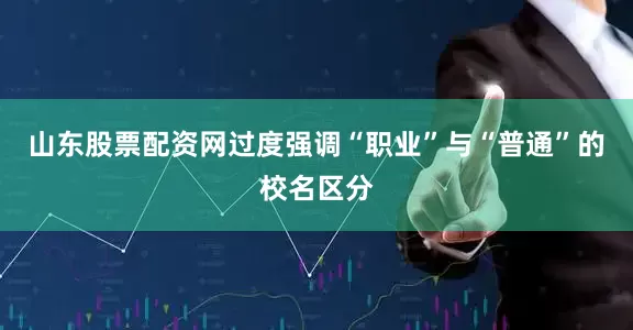 山东股票配资网过度强调“职业”与“普通”的校名区分