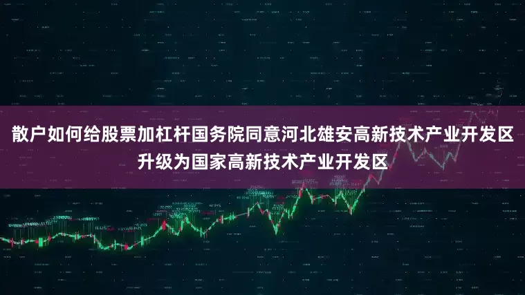 散户如何给股票加杠杆国务院同意河北雄安高新技术产业开发区升级为国家高新技术产业开发区